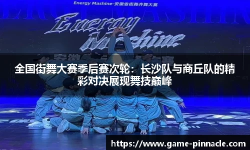 全国街舞大赛季后赛次轮：长沙队与商丘队的精彩对决展现舞技巅峰