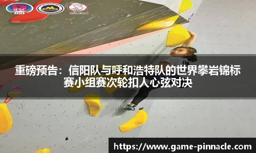 重磅预告：信阳队与呼和浩特队的世界攀岩锦标赛小组赛次轮扣人心弦对决
