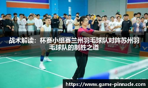 战术解读：杯赛小组赛兰州羽毛球队对阵苏州羽毛球队的制胜之道