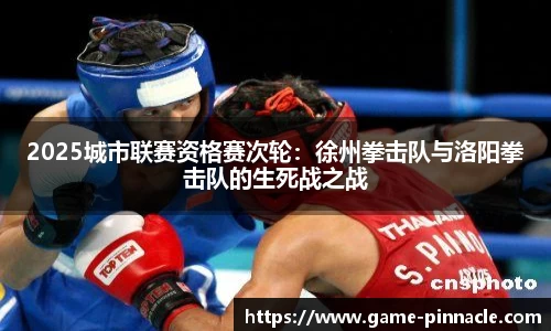 2025城市联赛资格赛次轮：徐州拳击队与洛阳拳击队的生死战之战